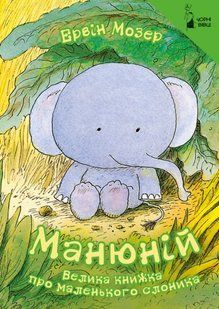 Манюній. Велика книжка про маленького слоника / Мозер Ервін / ЧОРНІ ВІВЦІ 128443 фото
