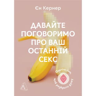 Давайте поговоримо про ваш останній секс. Оголіть тіло, щоб розкрити душу (м'яка обкл.) Кернер Є. 9786178053345 110942 фото