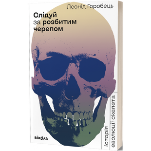 Слідуй за розбитим черепом: історія еволюції скелета. Горобець Л. 9786177960248 113104 фото